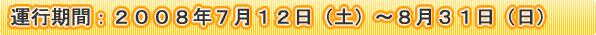 運行期間 2007年6月16日(土)〜9月17日(月・祝)