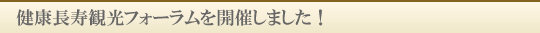 健康長寿観光フォーラムを開催しました！